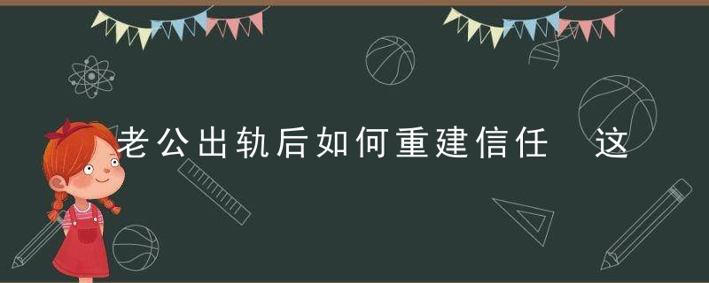 老公出轨后如何重建信任 这3招真的很重要